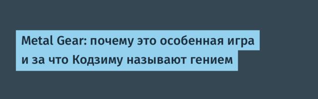 Metal Gear: почему это особенная игра и за что Кодзиму называют гением