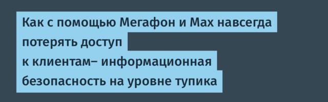 Как с помощью Мегафон и Max навсегда потерять доступ к клиентам- информационная безопасность на уровне тупика