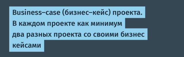 Business-case (бизнес-кейс) проекта. В каждом проекте как минимум два разных проекта со своими бизнес кейсами