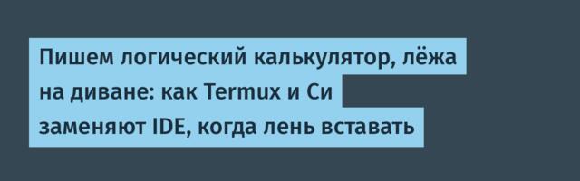 Пишем логический калькулятор, лёжа на диване: как Termux и Си заменяют IDE, когда лень вставать
