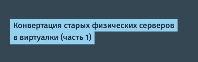 Конвертация старых физических серверов в виртуалки (часть 1)