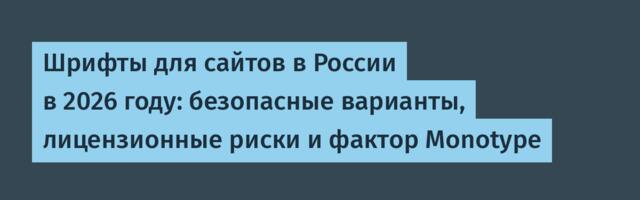 Шрифты для сайтов в России в 2026 году: безопасные варианты, лицензионные риски и фактор Monotype