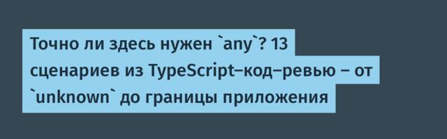Точно ли здесь нужен `any`? 13 сценариев из TypeScript-код-ревью — от `unknown` до границы приложения