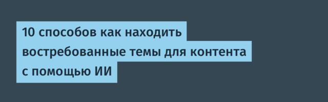 10 способов как находить востребованные темы для контента с помощью ИИ