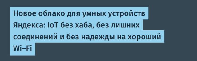 Новое облако для умных устройств Яндекса: IoT без хаба, без лишних соединений и без надежды на хороший Wi‑Fi
