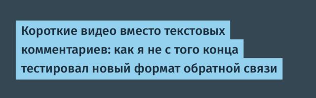Короткие видео вместо текстовых комментариев: как я не с того конца тестировал новый формат обратной связи