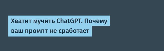 Хватит мучить ChatGPT. Почему ваш промпт не сработает