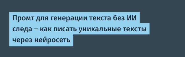 Промт для генерации текста без ИИ следа — как писать уникальные тексты через нейросеть
