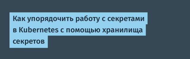 Как упорядочить работу с секретами в Kubernetes с помощью хранилища секретов