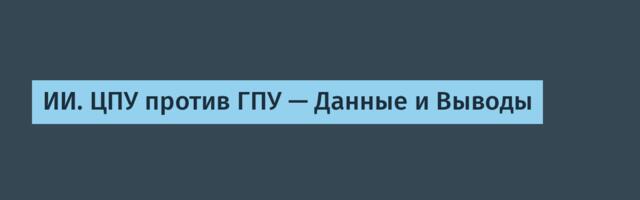 [Перевод] ИИ. ЦПУ против ГПУ — Данные и Выводы