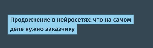 Продвижение в нейросетях: что на самом деле нужно заказчику