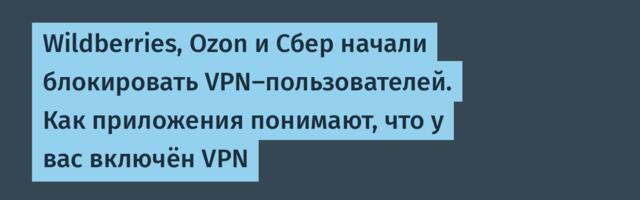 Wildberries, Ozon и Сбер начали блокировать VPN-пользователей. Как приложения понимают, что у вас включён VPN