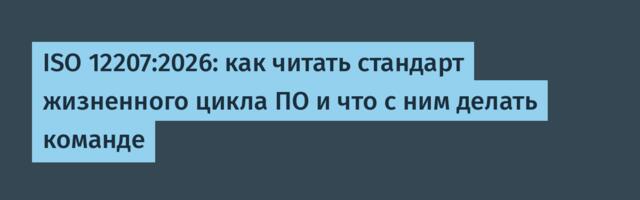 ISO 12207:2026: как читать стандарт жизненного цикла ПО и что с ним делать команде