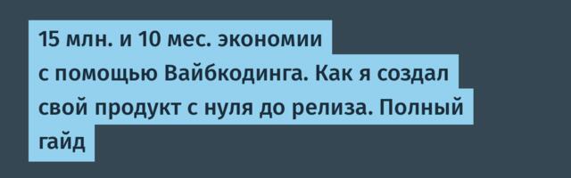 15 млн. и 10 мес. экономии с помощью Вайбкодинга. Как я создал свой продукт с нуля до релиза. Полный гайд