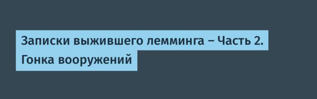 Записки выжившего лемминга — Часть 2. Гонка вооружений