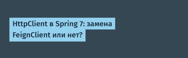 HttpClient в Spring 7: замена FeignClient или нет?