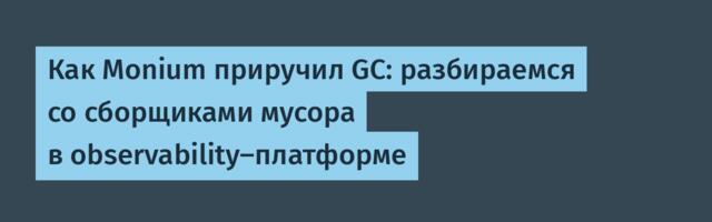 Как Monium приручил GC: разбираемся со сборщиками мусора в observability‑платформе