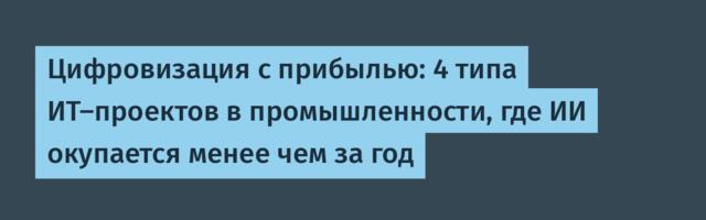 Цифровизация с прибылью: 4 типа ИТ-проектов в промышленности, где ИИ окупается менее чем за год