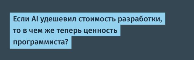 Если AI удешевил стоимость разработки, то в чем же теперь ценность программиста?
