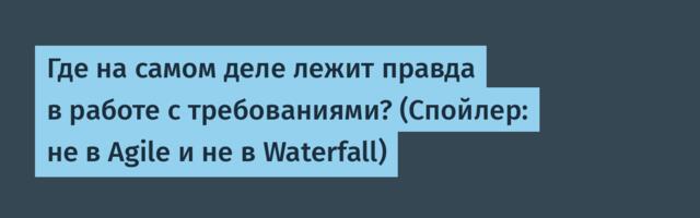 Где на самом деле лежит правда в работе с требованиями? (Спойлер: не в Agile и не в Waterfall)