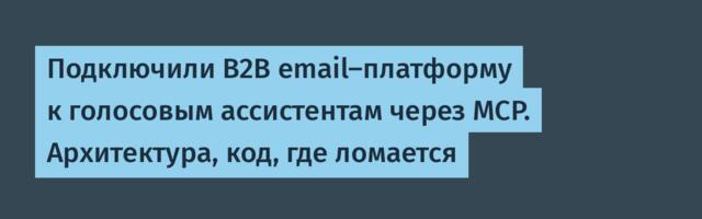 Подключили B2B email-платформу к голосовым ассистентам через MCP. Архитектура, код, где ломается
