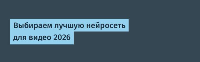 Выбираем лучшую нейросеть для видео 2026