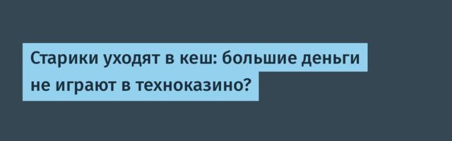 Старики уходят в кеш: большие деньги не играют в техноказино?