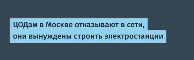 ЦОДам в Москве отказывают в сети, они вынуждены строить электростанции