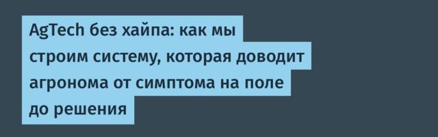 AgTech без хайпа: как мы строим систему, которая доводит агронома от симптома на поле до решения