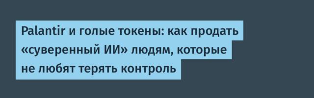 Palantir и голые токены: как продать «суверенный ИИ» людям, которые не любят терять контроль