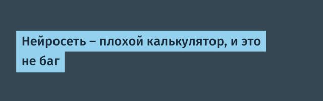 Нейросеть — плохой калькулятор, и это не баг