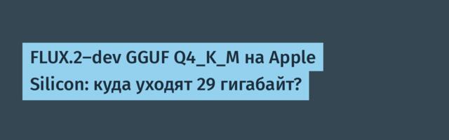 FLUX.2-dev GGUF Q4_K_M на Apple Silicon: куда уходят 29 гигабайт?