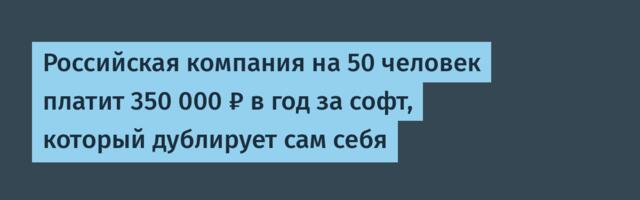 Российская компания на 50 человек платит 350 000 ₽ в год за софт, который дублирует сам себя