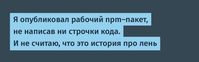 Я опубликовал рабочий npm-пакет, не написав ни строчки кода. И не считаю, что это история про лень