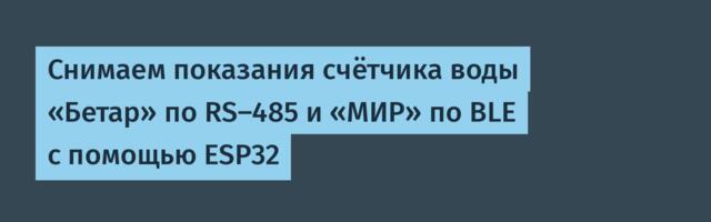Снимаем показания счётчика воды «Бетар» по RS-485 и «МИР» по BLE с помощью ESP32