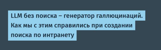 LLM без поиска — генератор галлюцинаций. Как мы с этим справились при создании поиска по интранету