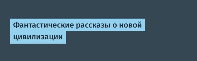 Фантастические рассказы о новой цивилизации