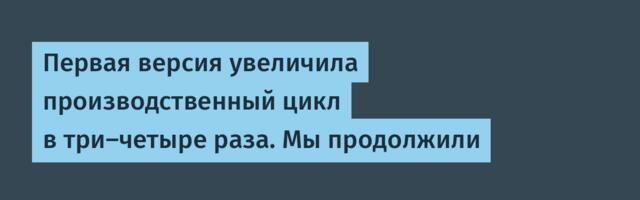 Первая версия увеличила производственный цикл в три‑четыре раза. Мы продолжили