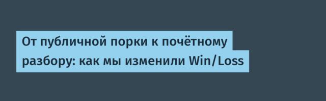 От публичной порки к почётному разбору: как мы изменили Win/Loss