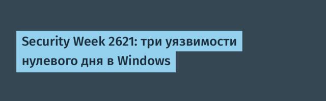 Security Week 2621: три уязвимости нулевого дня в Windows