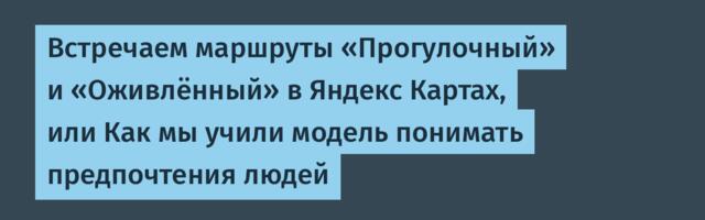 Встречаем маршруты «Прогулочный» и «Оживлённый» в Яндекс Картах, или Как мы учили модель понимать предпочтения людей