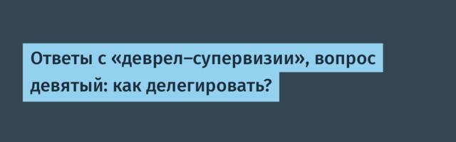 Ответы с «деврел‑супервизии», вопрос девятый: как делегировать?
