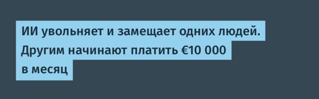 ИИ увольняет и замещает одних людей. Другим начинают платить €10 000 в месяц