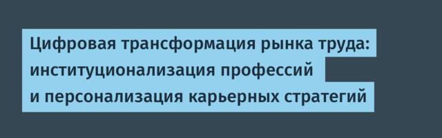 Цифровая трансформация рынка труда: институционализация профессий  и персонализация карьерных стратегий