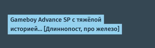 Gameboy Advance SP с тяжёлой историей… [Длиннопост, про железо]