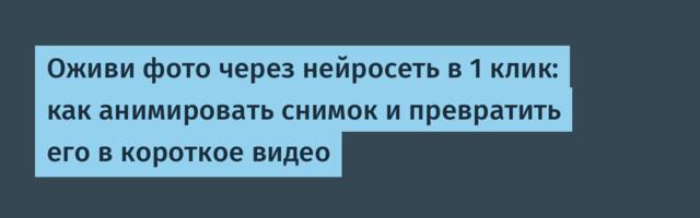 Оживи фото через нейросеть в 1 клик: как анимировать снимок и превратить его в короткое видео