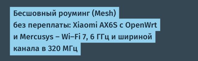Бесшовный роуминг (Mesh) без переплаты: Xiaomi AX6S с OpenWrt и Mercusys — Wi‑Fi 7, 6 ГГц и шириной канала в 320 МГц