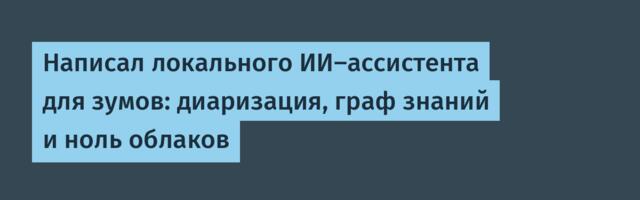 Написал локального ИИ-ассистента для зумов: диаризация, граф знаний и ноль облаков
