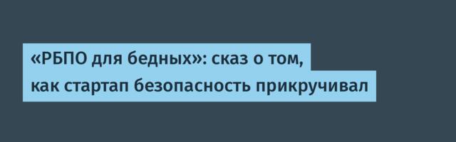 «РБПО для бедных»: сказ о том, как стартап безопасность прикручивал