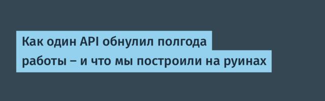 Как один API обнулил полгода работы — и что мы построили на руинах